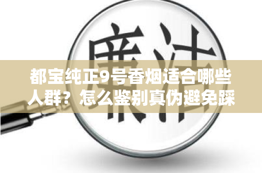 都宝纯正9号香烟适合哪些人群？怎么鉴别真伪避免踩坑？